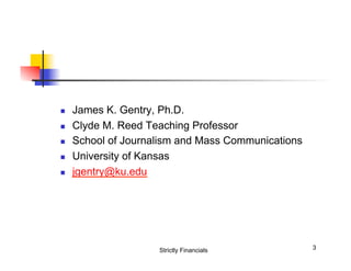 n 
n 
n 
n 
n 

James K. Gentry, Ph.D.
Clyde M. Reed Teaching Professor
School of Journalism and Mass Communications
University of Kansas
jgentry@ku.edu

Strictly Financials

3

 