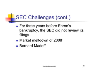 SEC Challenges (cont.)
n 

n 
n 

For three years before Enron’s
bankruptcy, the SEC did not review its
filings
Market meltdown of 2008
Bernard Madoff

Strictly Financials

31

 