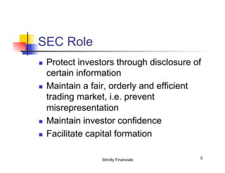 SEC Role
n 

n 

n 
n 

Protect investors through disclosure of
certain information
Maintain a fair, orderly and efficient
trading market, i.e. prevent
misrepresentation
Maintain investor confidence
Facilitate capital formation
Strictly Financials

5

 