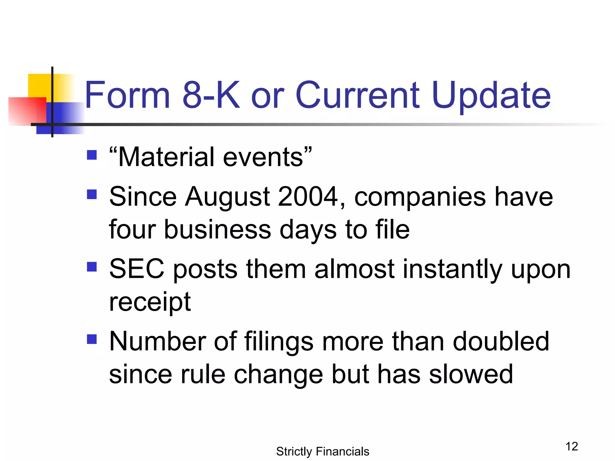 Form 8-K or Current Update “ Material events” Since August 2004, companies have four business days to file SEC posts them almost instantly upon receipt Number of filings more than doubled since rule change but has slowed Strictly Financials 
