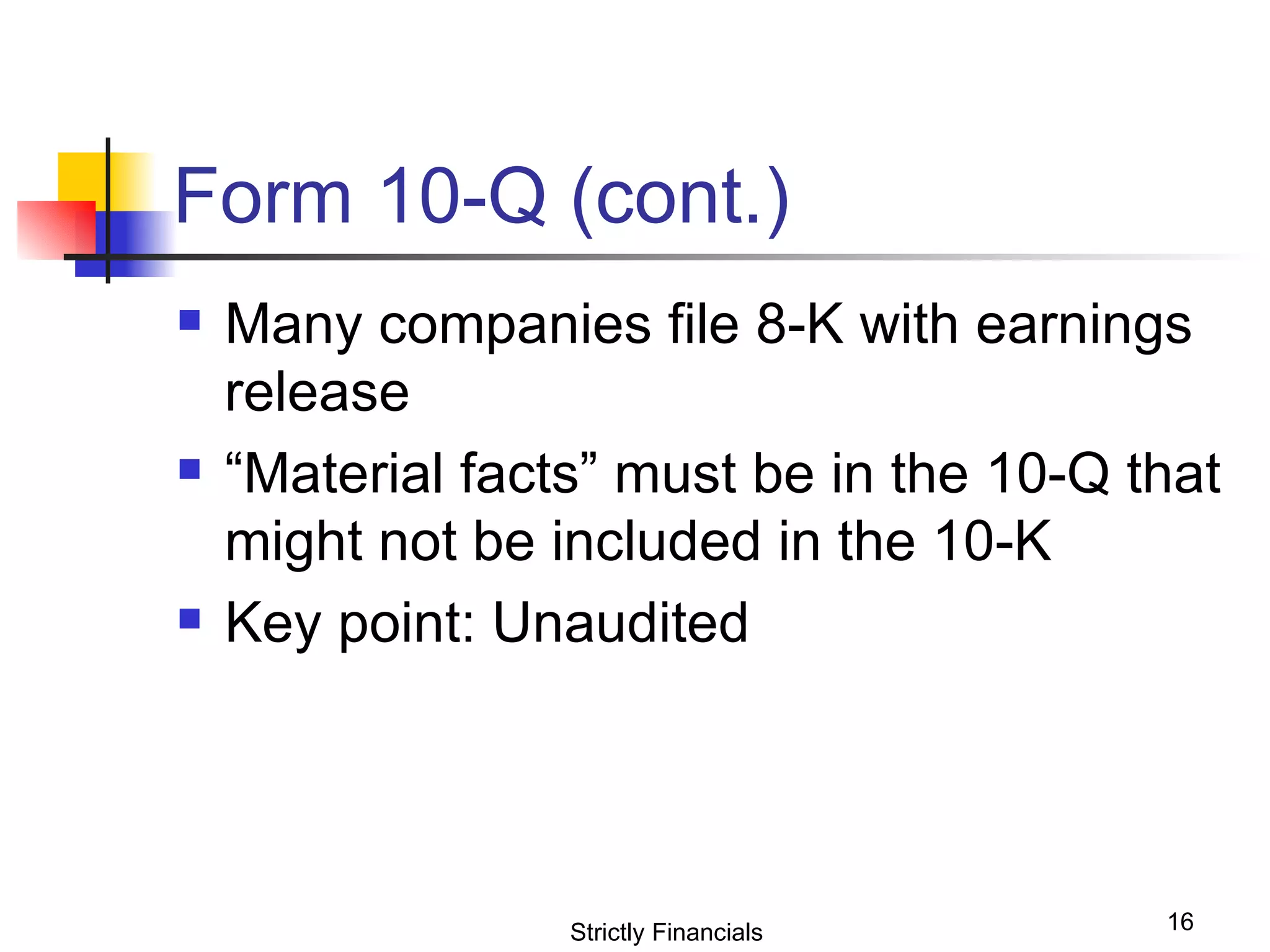 Form 10-Q (cont.) Many companies file 8-K with earnings release “ Material facts” must be in the 10-Q that might not be included in the 10-K Key point: Unaudited Strictly Financials 