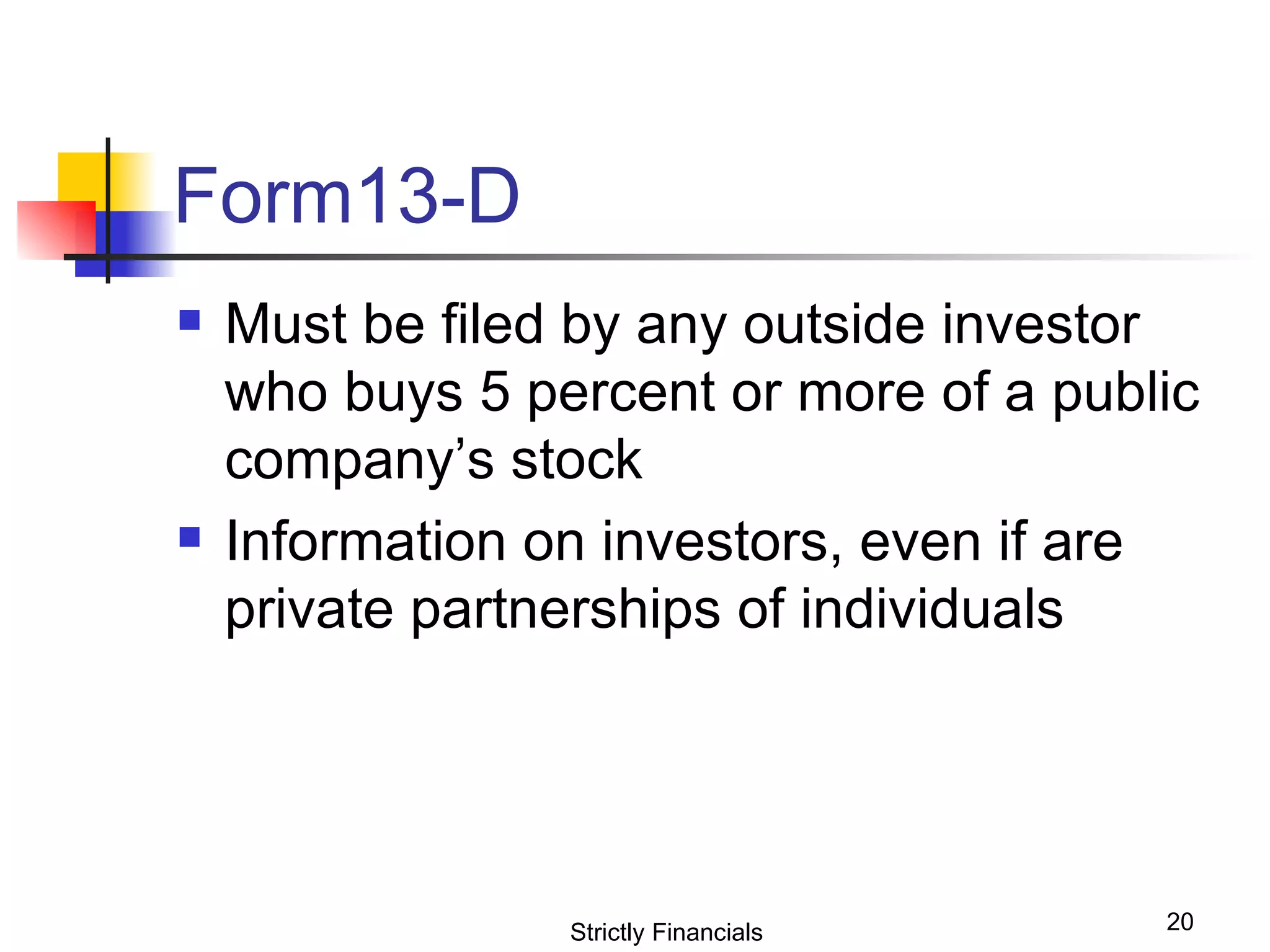 Form13-D Must be filed by any outside investor who buys 5 percent or more of a public company’s stock  Information on investors, even if are private partnerships of individuals Strictly Financials 