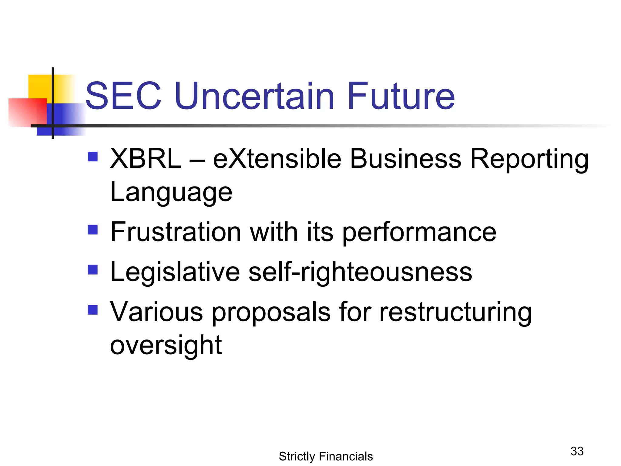 SEC Uncertain Future XBRL – eXtensible Business Reporting Language  Frustration with its performance Legislative self-righteousness Various proposals for restructuring oversight Strictly Financials 