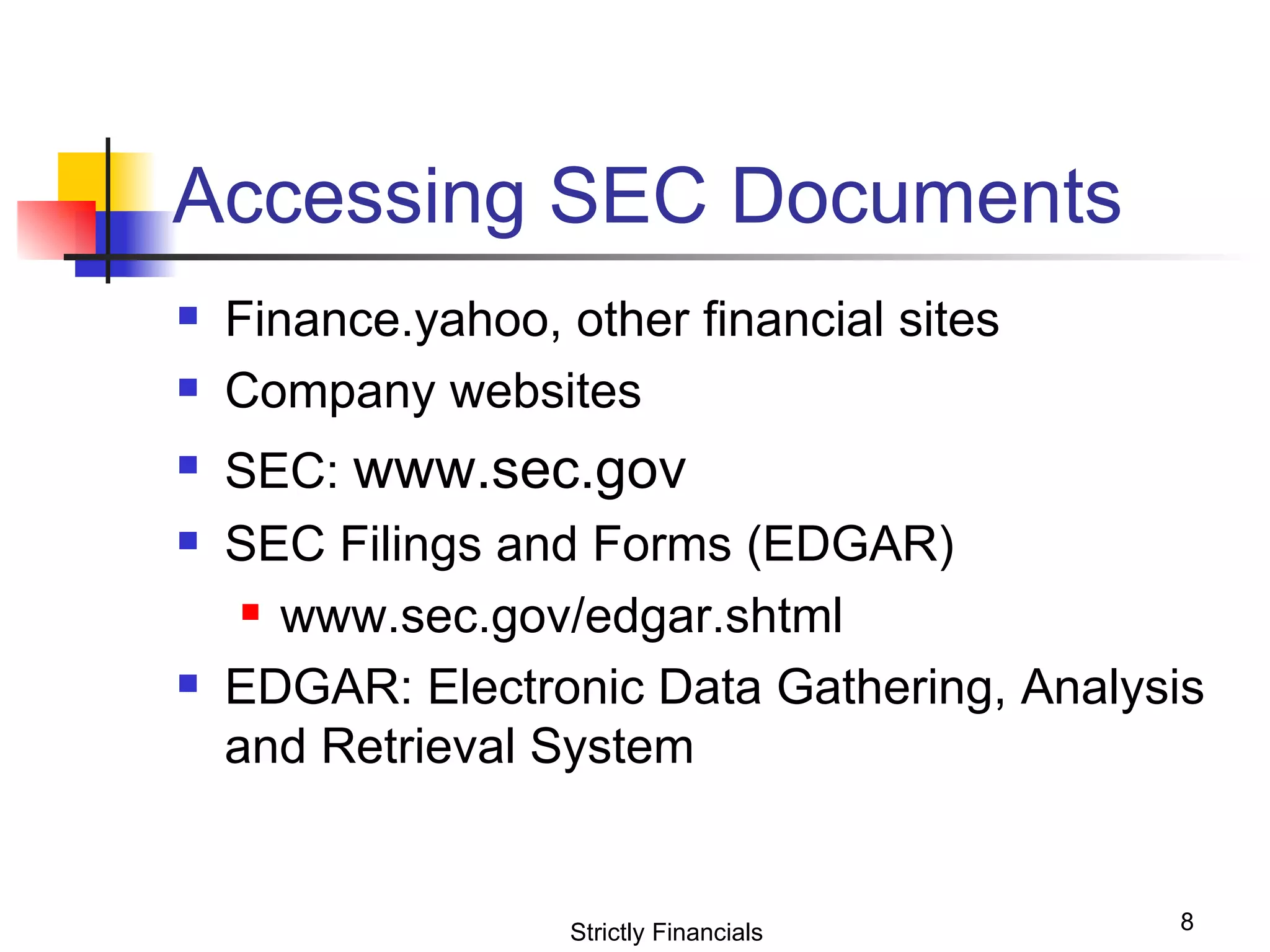 Accessing SEC Documents Finance.yahoo, other financial sites Company websites SEC:  www.sec.gov SEC Filings and Forms (EDGAR) www.sec.gov/edgar.shtml EDGAR: Electronic Data Gathering, Analysis and Retrieval System Strictly Financials 