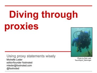 Diving through
proxies
Using proxy statements wisely
Michelle Leder
editor/founder footnoted
mleder@footnoted.com
@footnoted
Photo by flickr user
TauchSport_Steininger
 