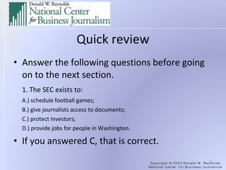 Quick review Answer the following questions before going on to the next section. 1. The SEC exists to:  A.) schedule football games;  B.) give journalists access to documents;  C.) protect investors;  D.) provide jobs for people in Washington. If you answered C, that is correct. 