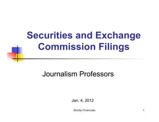 Securities and Exchange
  Commission Filings

   Journalism Professors


           Jan. 4, 2012

            Strictly Financials   1
 