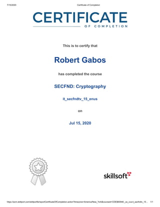 7/15/2020 Certificate of Completion
https://acm.skillport.com/skillportfe/reportCertificateOfCompletion.action?timezone=America/New_York&courseid=CDE$60946:_ss_cca:it_secfndtv_15… 1/1
This is to certify that
Robert Gabos
has completed the course
SECFND: Cryptography
it_secfndtv_15_enus
on
Jul 15, 2020
 