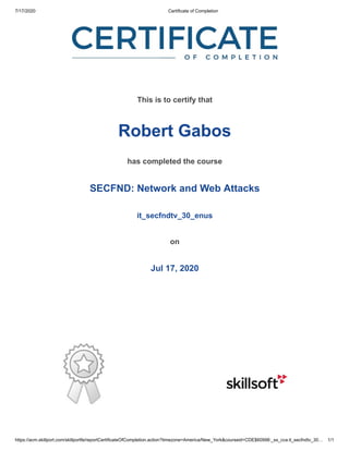 7/17/2020 Certificate of Completion
https://acm.skillport.com/skillportfe/reportCertificateOfCompletion.action?timezone=America/New_York&courseid=CDE$60998:_ss_cca:it_secfndtv_30… 1/1
This is to certify that
Robert Gabos
has completed the course
SECFND: Network and Web Attacks
it_secfndtv_30_enus
on
Jul 17, 2020
 