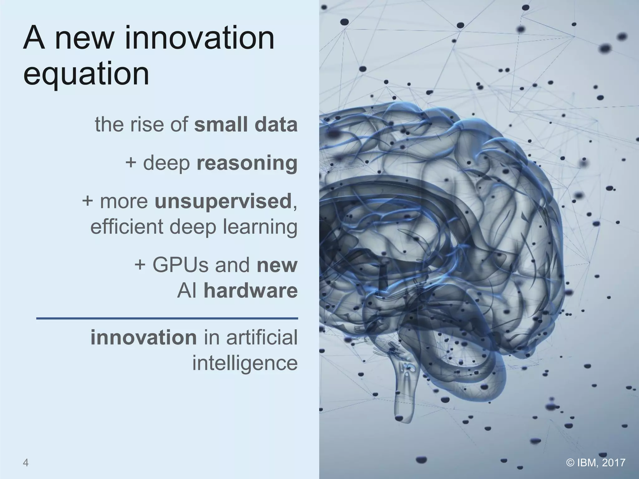 A new innovation
equation
the rise of small data
+ deep reasoning
+ more unsupervised,
efficient deep learning
+ GPUs and new
AI hardware
innovation in artificial
intelligence
4 © IBM, 2017
 