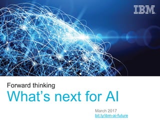 Forward thinking
What’s next for AI
March 2017
bit.ly/ibm-ai-future
 
