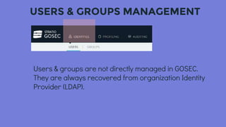 USERS & GROUPS MANAGEMENT
Users & groups are not directly managed in GOSEC.
They are always recovered from organization Identity
Provider (LDAP).
 