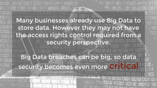 Many businesses already use Big Data to
store data. However they may not have
the access rights control required from a
security perspective.
Big Data breaches can be big, so data
security becomes even more critical
 
