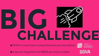 BIGCHALLENGE∎Platform must have a comprehensive security solution
∎A secure integration into BBVA security is a need
 