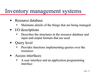 Inventory management systems Resource database Maintains details of the things that are being managed I/O descriptions Describes the structures in the resource database and input and output formats that are used Query level Provides functions implementing queries over the resources Access interfaces A user interface and an application programming interface 