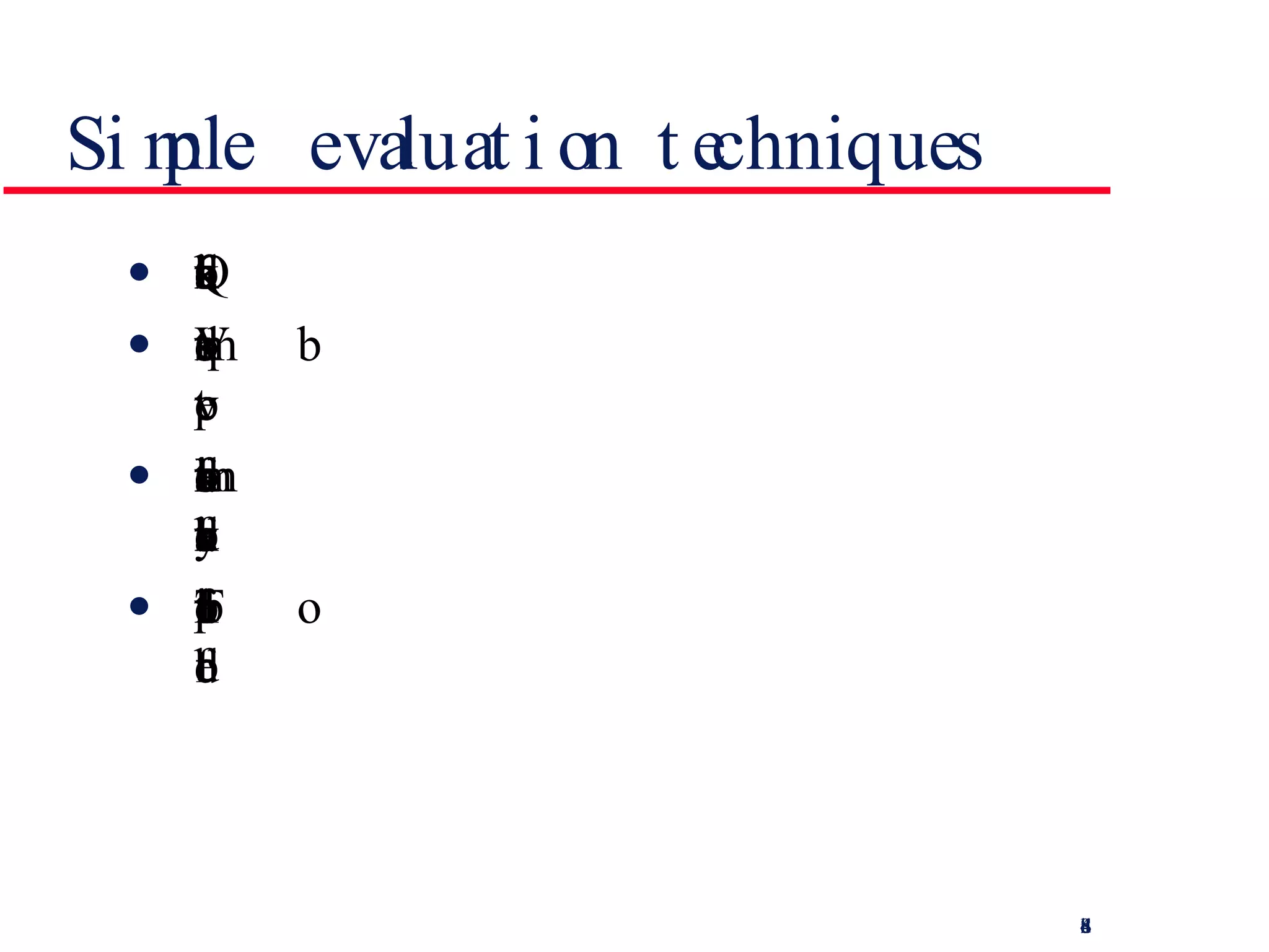 Simple evaluation techniques Questionnaires for user feedback Video recording of system use and subsequent  tape evaluation. Instrumentation of code to collect information  about facility use and user errors. The provision of a gripe button for on-line user  feedback. 