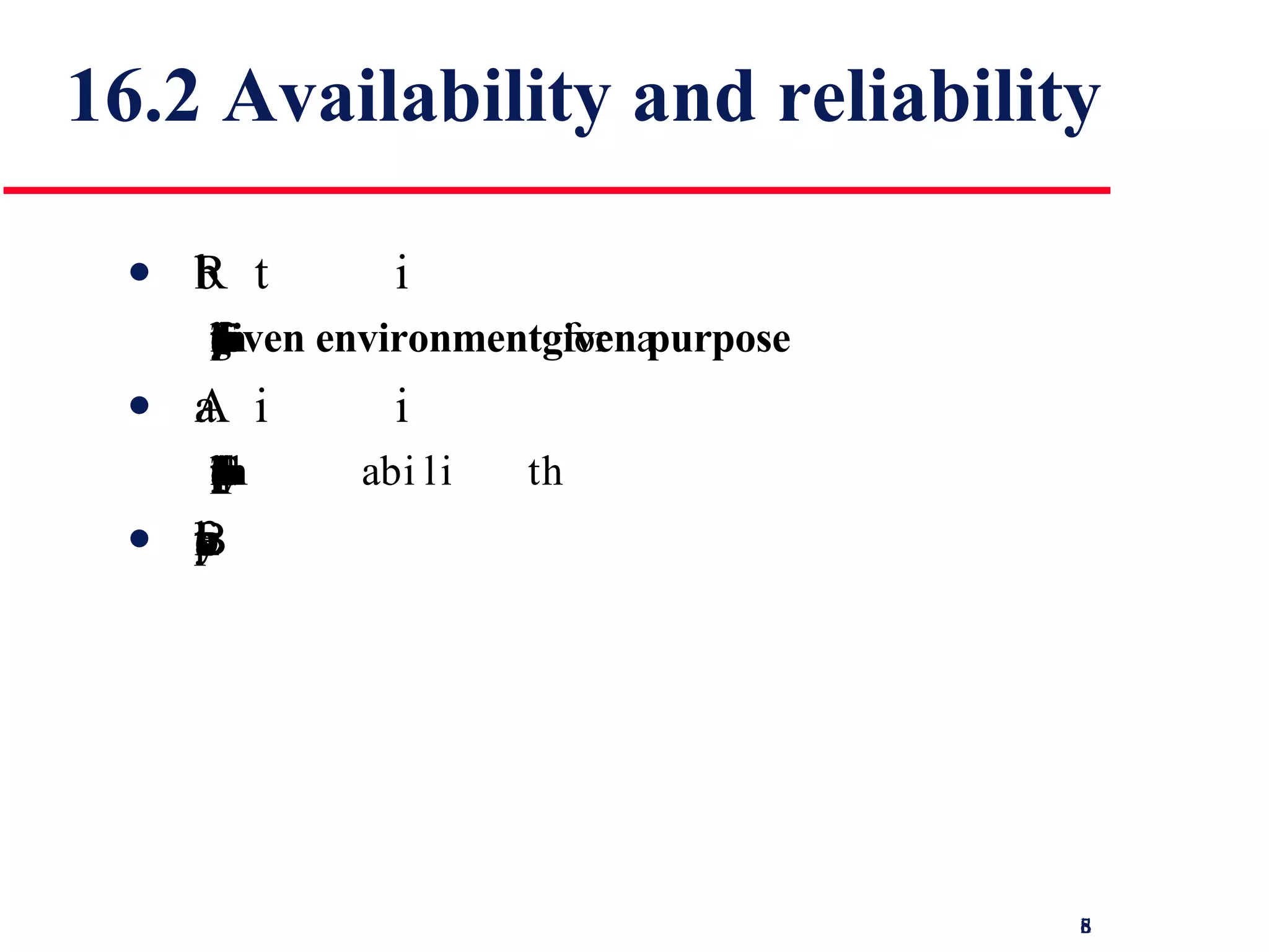 16.2 Availability and reliability Reliability The probability of failure-free system operation over a specified time in a  given environment  for a  given purpose Availability The probability that a system, at a point in time, will be operational and able to deliver the requested services Both of these attributes can be expressed quantitatively  