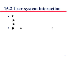 15.2 User-system interaction Two problems must be addressed in interactive systems design How should information from the user be provided to the computer system? How should information from the computer system be presented to the user? User interaction and information presentation may be integrated through a coherent framework such as a user interface metaphor 