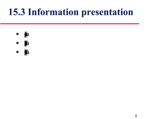 15.3 Information presentation Information presentation is concerned with presenting system information to system users The information may be presented directly (e.g. text in a word processor) or may be transformed in some way for presentation (e.g. in some graphical form) The Model-View-Controller approach is a way of supporting multiple presentations of data 