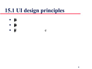 15.1 UI design principles UI design must take account of the needs, experience and capabilities of the system users Designers should be aware of people’s physical and mental limitations (e.g. limited short-term memory) and should recognise that people make mistakes UI design principles underlie interface designs although not all principles are applicable to all designs 