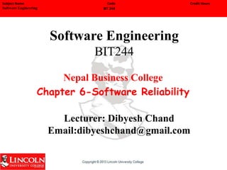 Software Engineering
BIT244
Nepal Business College
Chapter 6-Software Reliability
Lecturer: Dibyesh Chand
Email:dibyeshchand@gmail.com
Subject Name
Software Engineering
Code
BIT 244
Credit Hours
 
