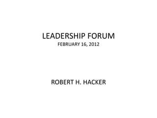 LEADERSHIP FORUM
   FEBRUARY 16, 2012




 ROBERT H. HACKER
 