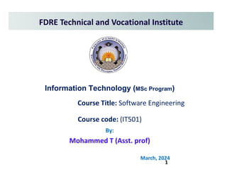 1
FDRE Technical and Vocational Institute
Information Technology (MSc Program)
Course Title: Software Engineering
Course code: (IT501)
By:
Mohammed T (Asst. prof)
March, 2024
 