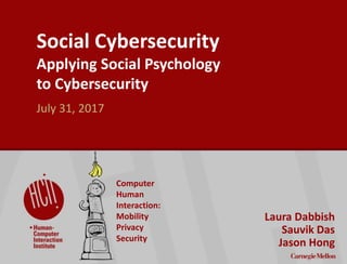 ©2015CarnegieMellonUniversity:1
Social Cybersecurity
Applying Social Psychology
to Cybersecurity
Laura Dabbish
Sauvik Das
Jason Hong
July 31, 2017
Computer
Human
Interaction:
Mobility
Privacy
Security
 
