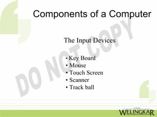 Components of a Computer

      The Input Devices

      • Key Board
      • Mouse
      • Touch Screen
      • Scanner
      • Track ball
 