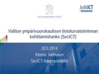Valtion ympärivuorokautisen tietoturvatoiminnan
kehittämishanke (SecICT)
20.5.2014
Kimmo Janhunen
SecICT-hankepäällikkö
 