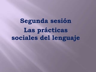 Segunda sesión
    Las prácticas
sociales del lenguaje
 