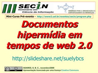 Documentos hipermídia em tempos de web 2.0   SOARES, S. B. C., novembro/2009  Apresentação licenciada por uma licença   Creative   Commons Mini-Curso Pré-evento -   http://www2.uel.br/eventos/secin/program.php   http://slideshare.net/suelybcs   