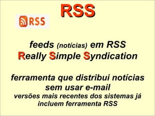 RSS feeds  (notícias)  em RSS R eally  S imple  S yndication ferramenta que   distribui notícias sem usar e-mail versões mais recentes dos sistemas já incluem ferramenta RSS 