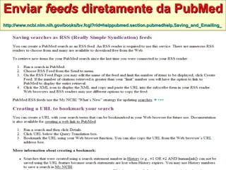 Enviar  feeds  diretamente da PubMed http://www.ncbi.nlm.nih.gov/books/bv.fcgi?rid=helppubmed.section.pubmedhelp.Saving_and_Emailing_   
