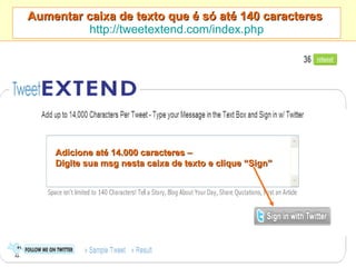 Aumentar caixa de texto que é só até 140 caracteres   http://tweetextend.com/index. php Adicione até 14.000 caracteres – Digite sua msg nesta caixa de texto e clique “Sign” 