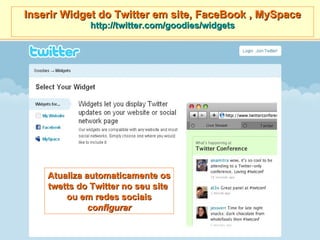 Inserir Widget do Twitter em site, FaceBook , MySpace http://twitter.com/goodies/widgets Atualiza automaticamente os twetts do Twitter no seu site  ou em redes sociais configurar 