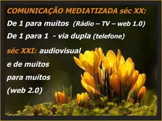 COMUNICAÇÃO MEDIATIZADA séc XX: De 1 para muitos  (Rádio – TV – web 1.0) De 1 para 1  - via dupla  (telefone) séc XXI:   audiovisual  e de muitos  para muitos  (web 2.0) 