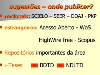 sugestões – onde publicar? nacionais:  SCIELO – SEER – DOAJ - PKP estrangeiros:  Acesso Aberto - WoS HighWire free - Scopus Repositórios  importantes da área e- Teses   BDTD  NDLTD 