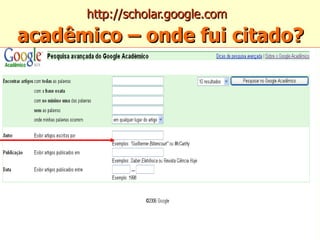 http://scholar.google.com     acadêmico – onde fui citado? 