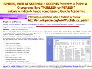 SPIRES ,  WEB of SCIENCE  e  SCOPUS  fornecem o índice- h  O programa livre  ”PUBLISH or PERISH”   calcula o índice- h  tendo como base o Google Acadêmico Informações completas sobre o  Publish or Perish :   http://en.wikipedia.org/wiki/Publish_or_perish   