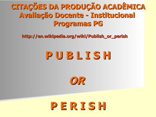 CITAÇÕES DA PRODUÇÃO ACADÊMICA Avaliação Docente - Institucional  Programas PG http://en.wikipedia.org/wiki/Publish_or_perish   P U B L I S H OR  P E R I S H 