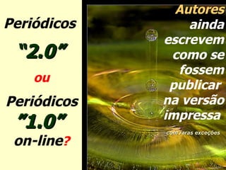 Periódicos  “ 2.0”   ou Periódicos  ”1.0”  on-line ? Autores  ainda escrevem como se fossem publicar  na versão impressa  com raras exceções   