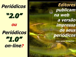 Periódicos  “ 2.0”   ou Periódicos  ”1.0”  on-line ? Editores  publicam na web  a versão impressa de seus periódicos  com raras exceções   