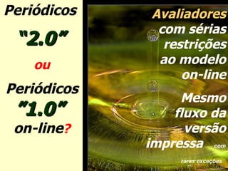 Periódicos  “ 2.0”   ou Periódicos  ”1.0”  on-line ? Avaliadores  com sérias restrições ao modelo on-line Mesmo fluxo da versão impressa  com raras exceções   
