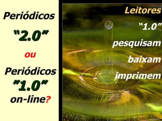 Periódicos  “ 2.0”   ou Periódicos  ”1.0”  on-line ? Leitores “ 1.0” pesquisam baixam imprimem 