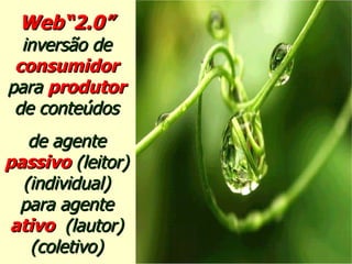 Web“2.0” inversão de   consumidor   para  produtor de conteúdos de agente   passivo  (leitor) (individual) para agente   ativo  (lautor) (coletivo) 