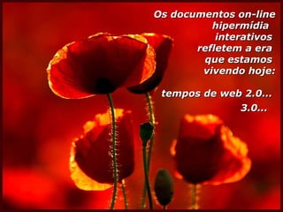 Os documentos on-line hipermídia  interativos  refletem a era  que estamos  vivendo hoje: tempos de web 2.0...  3.0...   