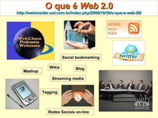 O que é  Web  2.0 http://webinsider.uol.com.br/index. php /2006/10/30/ o-que-e-web -20/ Mashup Blog Tagging Wikis Redes Sociais on-line Streaming media Social bookmarking 