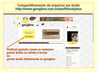 Compartilhamento de arquivos em áudio http://www.gengibre.com.br/perfil/suelybcs PodCast gratuito, basta se cadastrar gravar áudio no celular e enviar  ou gravar áudio diretamente no gengibre 