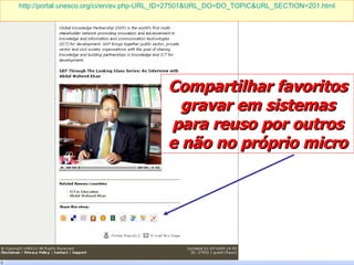 http://portal.unesco.org/ci/en/ev. php-URL _ID=27501&URL_DO= DO_TOPIC&URL_SECTION =201. html Compartilhar favoritos gravar em sistemas para reuso por outros e não no próprio micro 